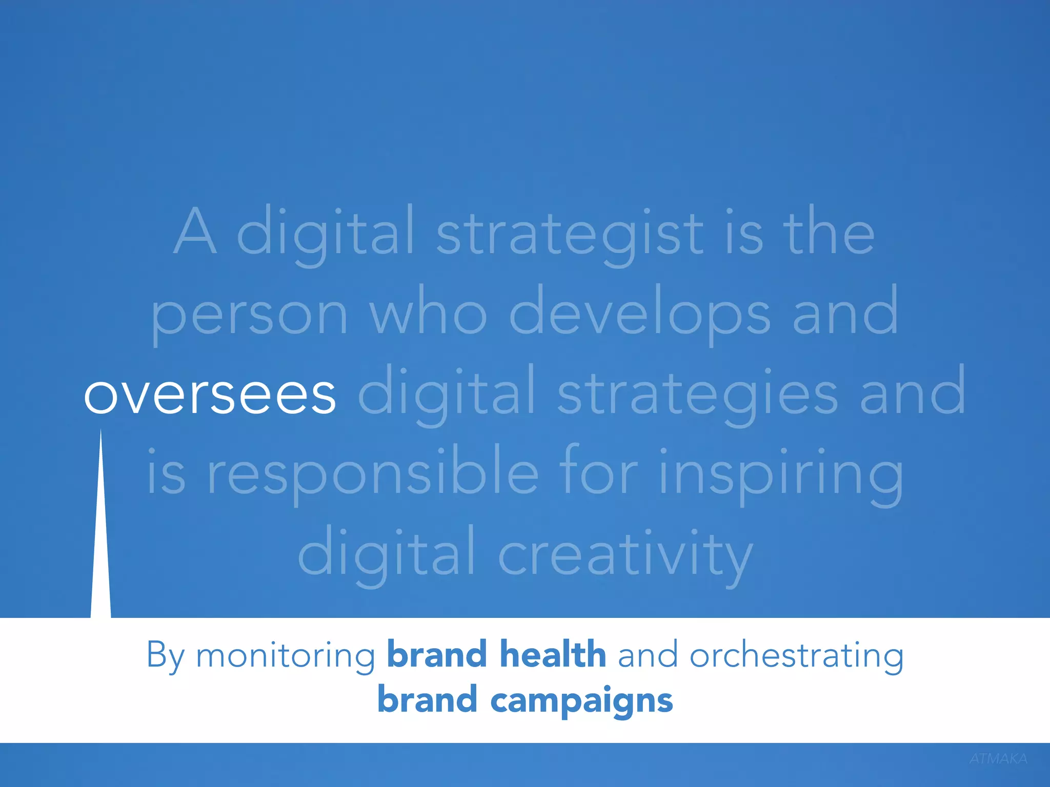A digital strategist is the
person who develops and
oversees digital strategies and
is responsible for inspiring
digital creativity
By monitoring brand health and orchestrating
brand campaigns
ATMAKA

 