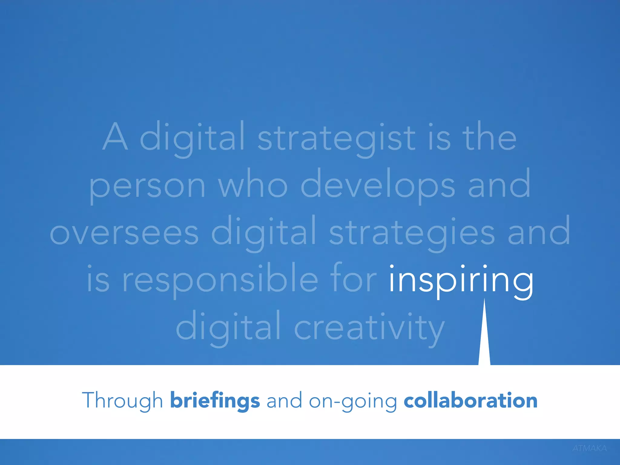 A digital strategist is the
person who develops and
oversees digital strategies and
is responsible for inspiring
digital creativity
Through brieﬁngs and on-going collaboration
ATMAKA

 