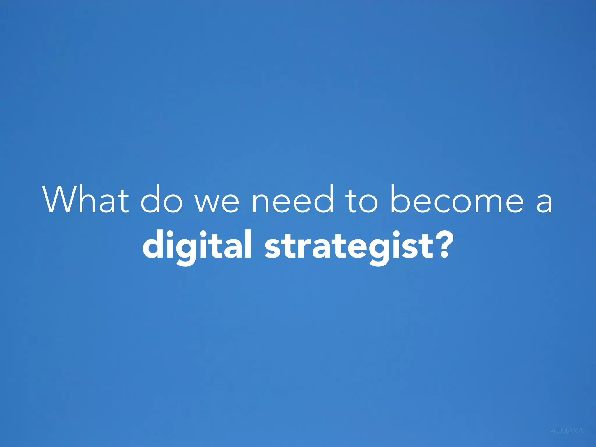 What do we need to become a
digital strategist?

ATMAKA

 