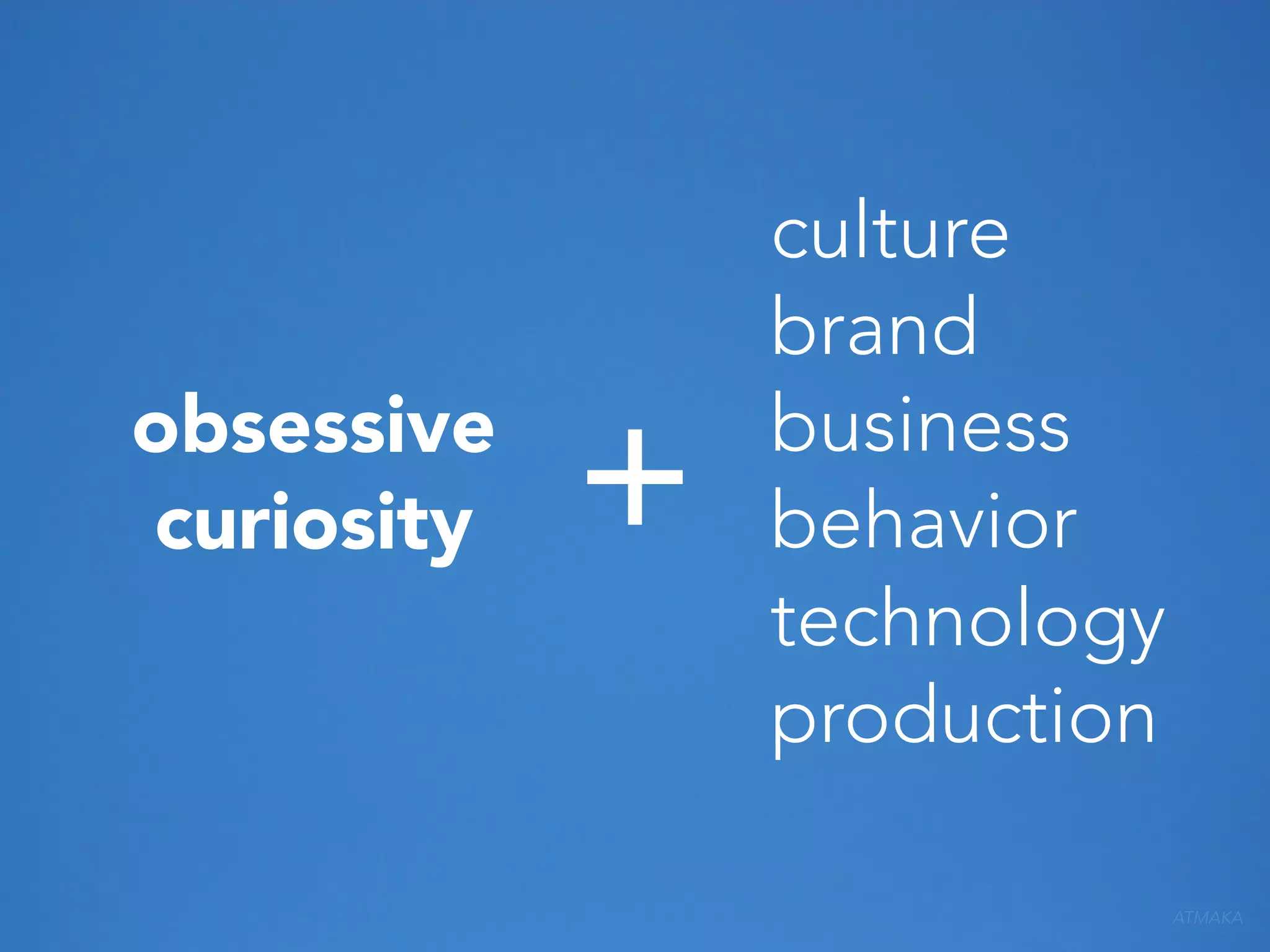 obsessive
curiosity

+

culture
brand
business
behavior
technology
production
ATMAKA

 