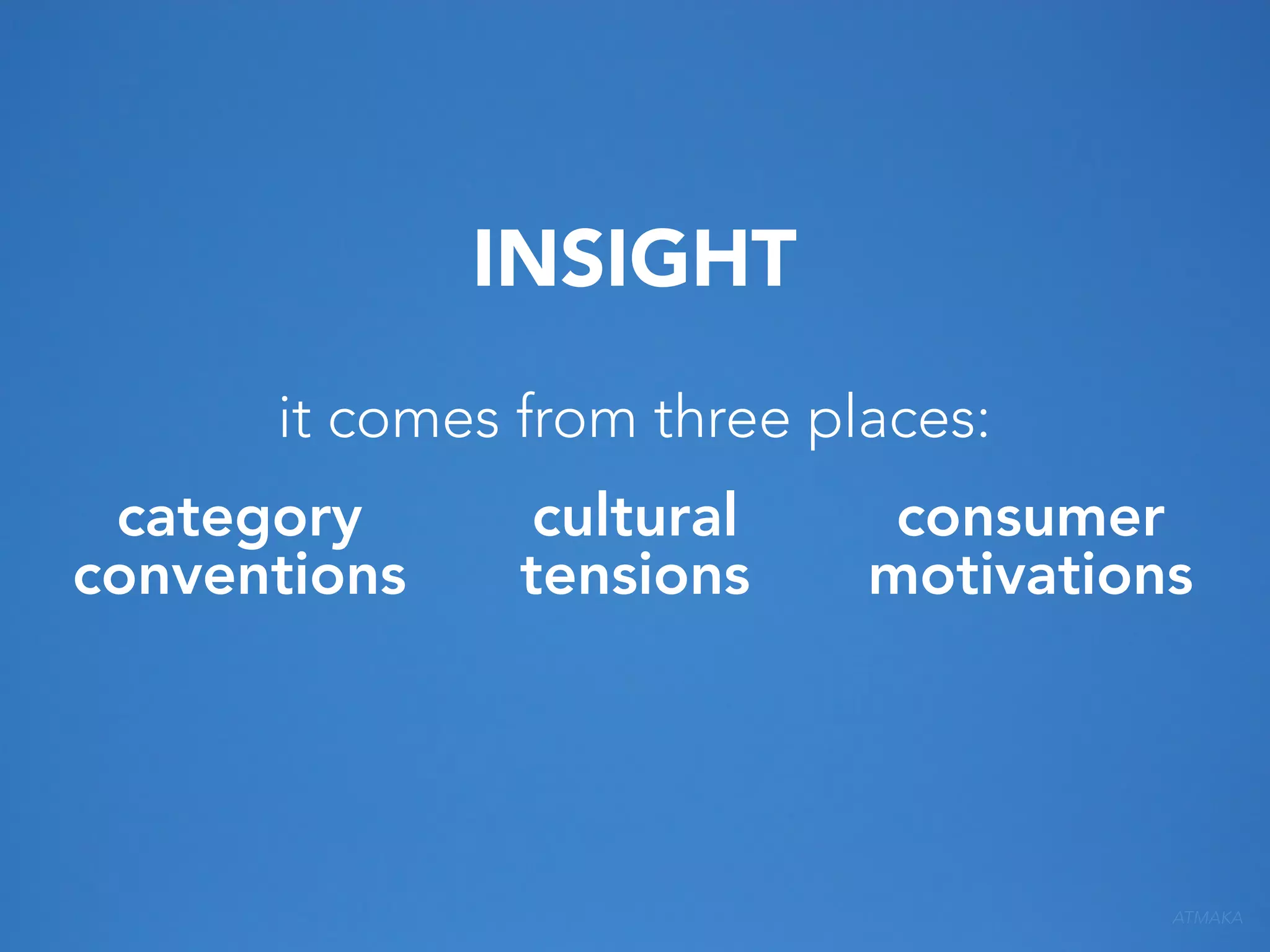 INSIGHT
it comes from three places:
category
conventions

cultural
tensions

consumer
motivations

ATMAKA

 