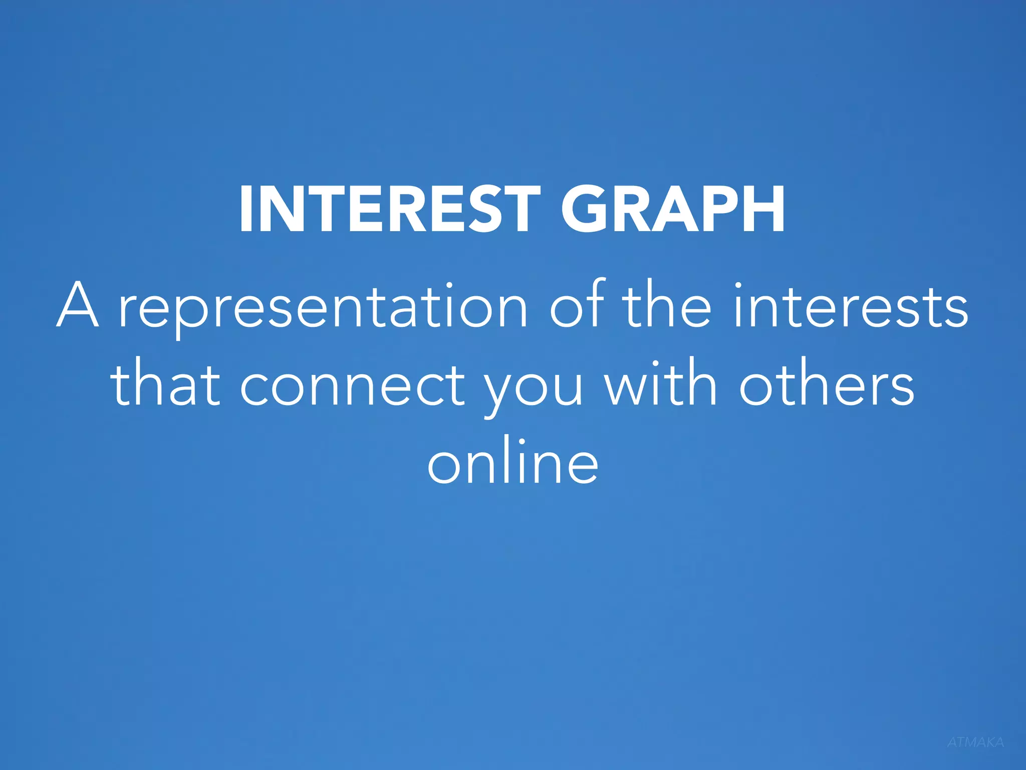 INTEREST GRAPH
A representation of the interests
that connect you with others
online

ATMAKA

 