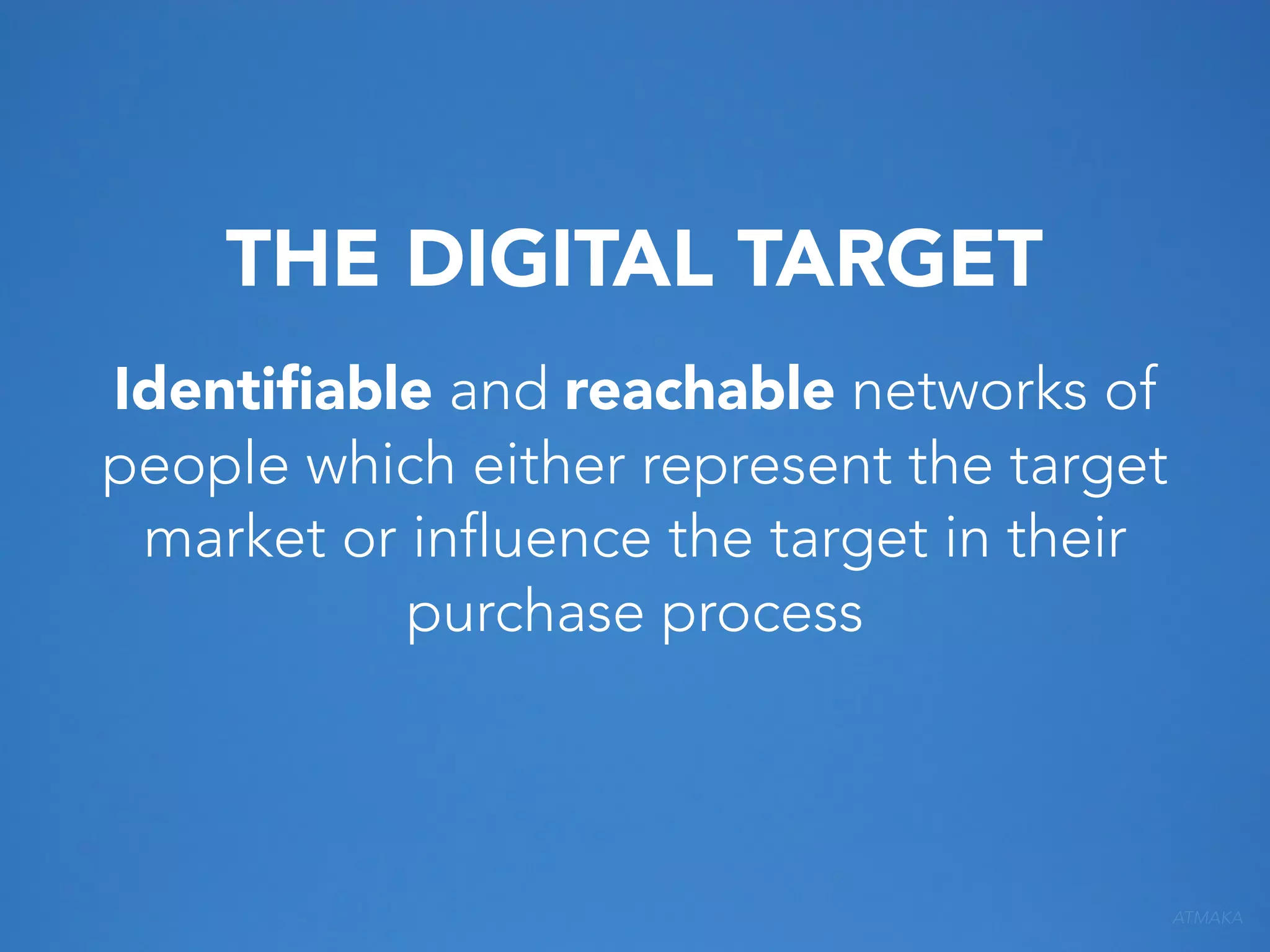 THE DIGITAL TARGET
Identiﬁable and reachable networks of
people which either represent the target
market or influence the target in their
purchase process

ATMAKA

 