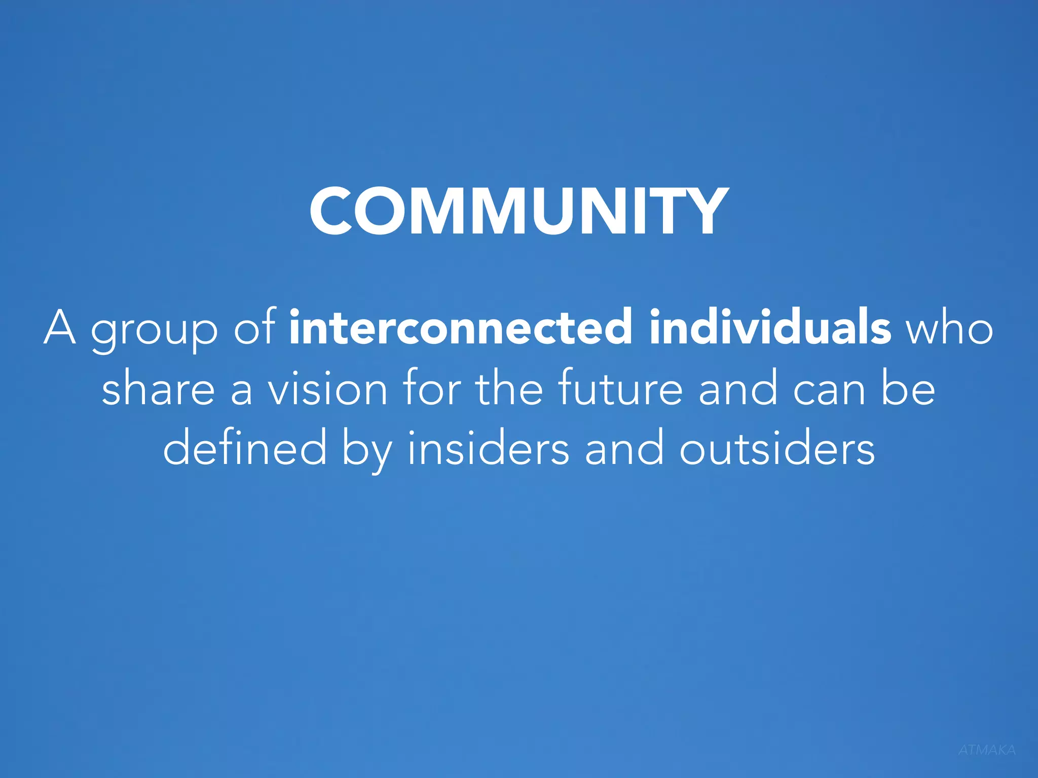 COMMUNITY
A group of interconnected individuals who
share a vision for the future and can be
defined by insiders and outsiders

ATMAKA

 