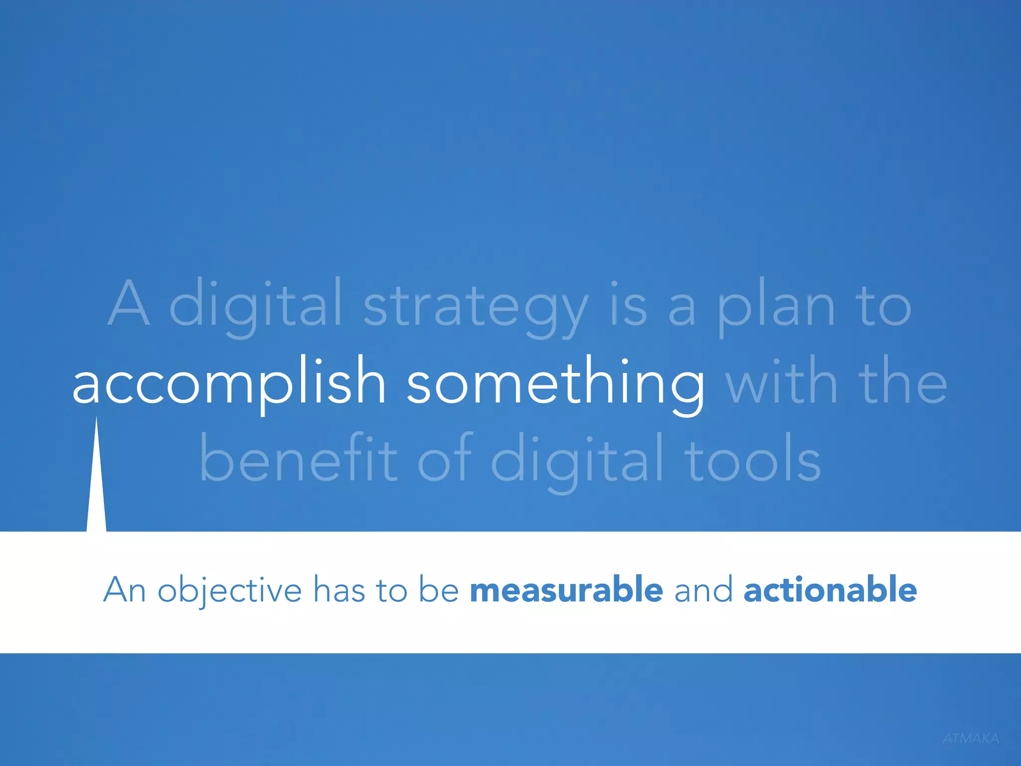 A digital strategy is a plan to
accomplish something with the
benefit of digital tools
An objective has to be measurable and actionable

ATMAKA

 