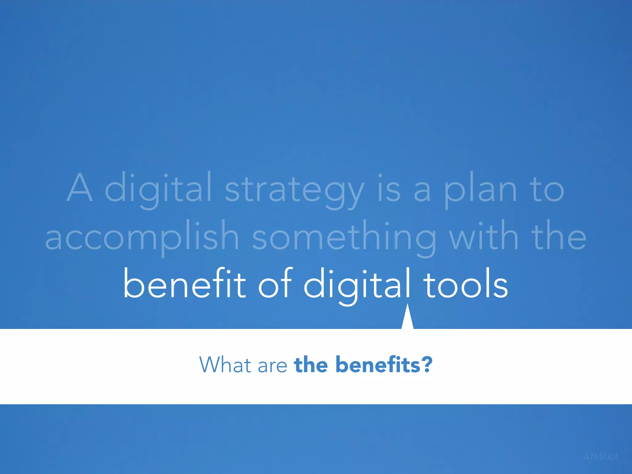 A digital strategy is a plan to
accomplish something with the
benefit of digital tools
What are the beneﬁts?

ATMAKA

 