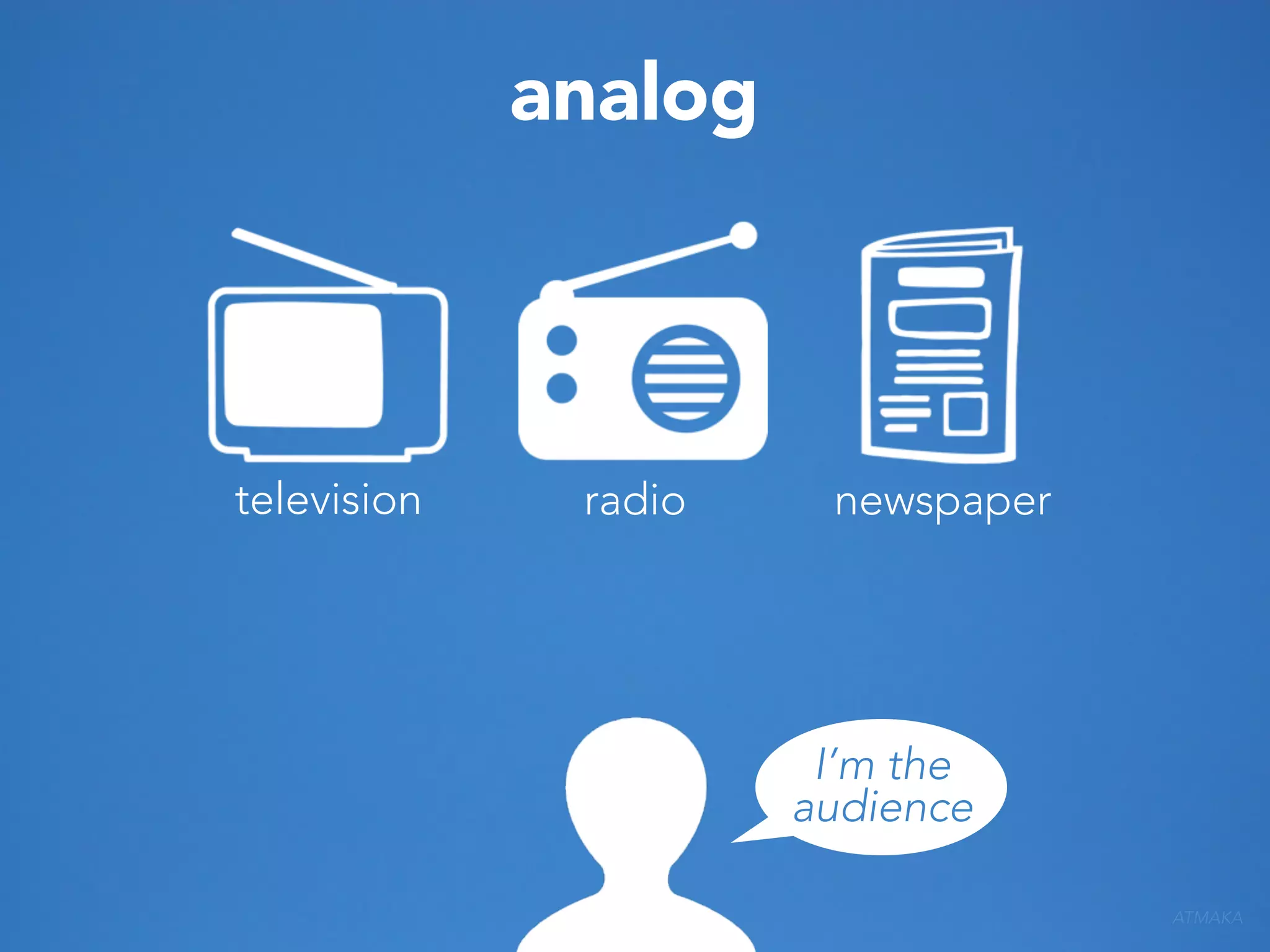 analog

television

radio

newspaper

I’m the
audience
ATMAKA

 
