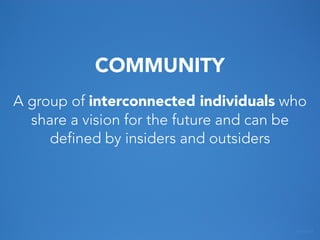 COMMUNITY
A group of interconnected individuals who
share a vision for the future and can be
defined by insiders and outsi...