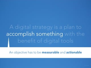 A digital strategy is a plan to
accomplish something with the
benefit of digital tools
An objective has to be measurable a...