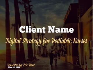 1
May 22, 2014
Client Name
Digital Strategy for Pediatric Nurses
Presented by: Eric Ritter
 