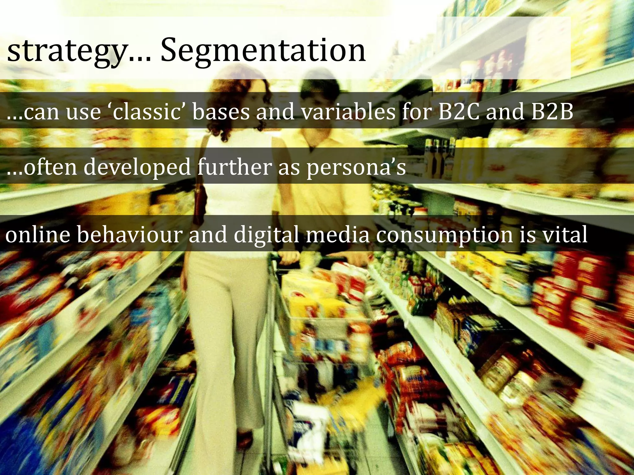 strategy… Segmentation
…can use ‘classic’ bases and variables for B2C and B2B
…often developed further as persona’s
online behaviour and digital media consumption is vital
 