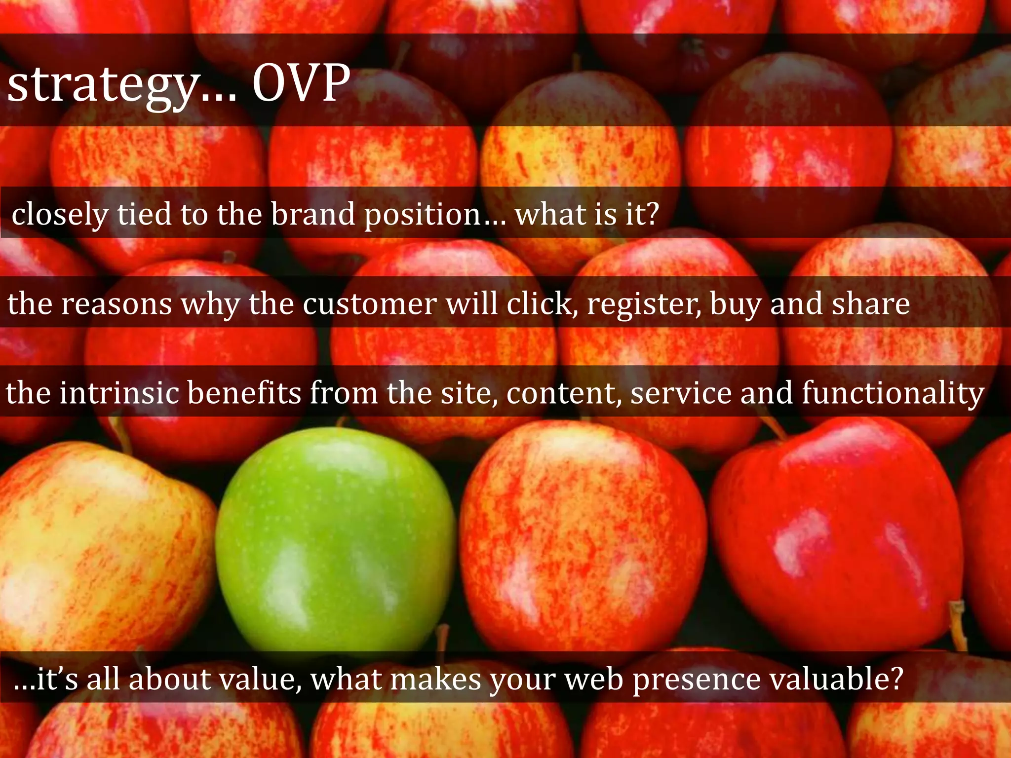 strategy… OVP
closely tied to the brand position… what is it?
the reasons why the customer will click, register, buy and share
the intrinsic benefits from the site, content, service and functionality
…it’s all about value, what makes your web presence valuable?
 