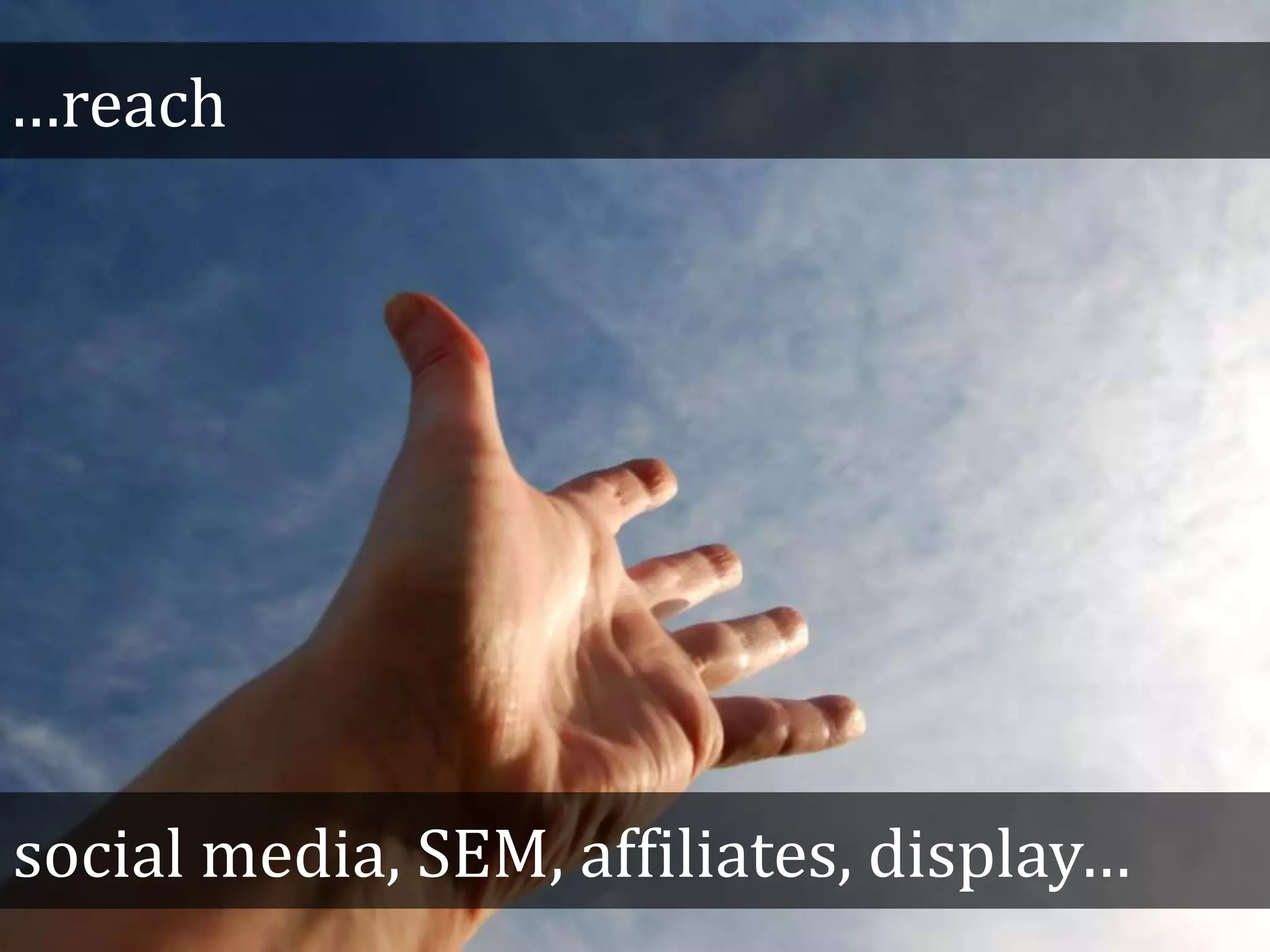 …reach
social media, SEM, affiliates, display…
 