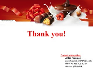 16th	
  of	
  February,	
  2012	
  




                                      Thank you!
                                          	
  

                                                 Contact	
  informa=on:	
  
                                                    	
  Anton	
  Razumov	
  
                                                    	
  anton.razumov@gmail.com	
  
                                                    	
  mob:	
  +7	
  916	
  705	
  80	
  04	
  
                                                    	
  twi=er:	
  @ZooMik	
  
 