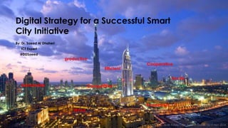 Digital Strategy for a Successful Smart City Initiative 
By: Dr. Saeed Al Dhaheri 
ICT Expert 
@DDSaeed 
Sustainable 
Cooperative 
Wired 
Efficient 
Social 
Prosperous 
Competitive 
Arab Future Cities Summit, Dubai, 10-11 Nov 2014 
productive  