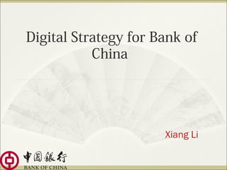 Digital Strategy for Bank of
China
Xiang Li
 
