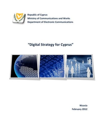 Republic of Cyprus
Ministry of Communications and Works
Department of Electronic Communications




“Digital Strategy for Cyprus”




                                           Nicosia
                                     February 2012
 