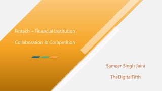 Fintech – Financial Institution
Collaboration & Competition
Sameer Singh Jaini
TheDigitalFifth
 