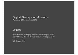 Digital Strategy for Museums
Workshop @ Museum Ideas 2016
Alex Morrison, Managing Director (alexm@cogapp.com)
Gavin Mallory, Head of Production (gavinm@cogapp.com)
4th October 2016
 