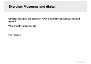 Exercise: Museums and digital
Someone asked me the other day: ‘what is distinctive about museums and
digital’?
What would your answer be?
Five minutes
© cogapp.com, 2016
 