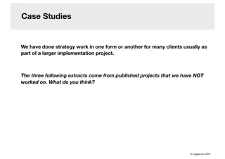 Case Studies
We have done strategy work in one form or another for many clients usually as
part of a larger implementation project.
The three following extracts come from published projects that we have NOT
worked on. What do you think?
© cogapp.com, 2016
 