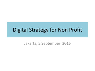 Digital Strategy for Non Profit
Jakarta, 5 September 2015
 