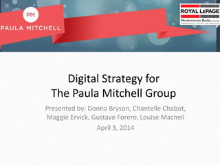 Digital Strategy for
The Paula Mitchell Group
Presented by: Donna Bryson, Chantelle Chabot,
Maggie Ervick, Gustavo Forero, Louise Macneil
April 3, 2014
 