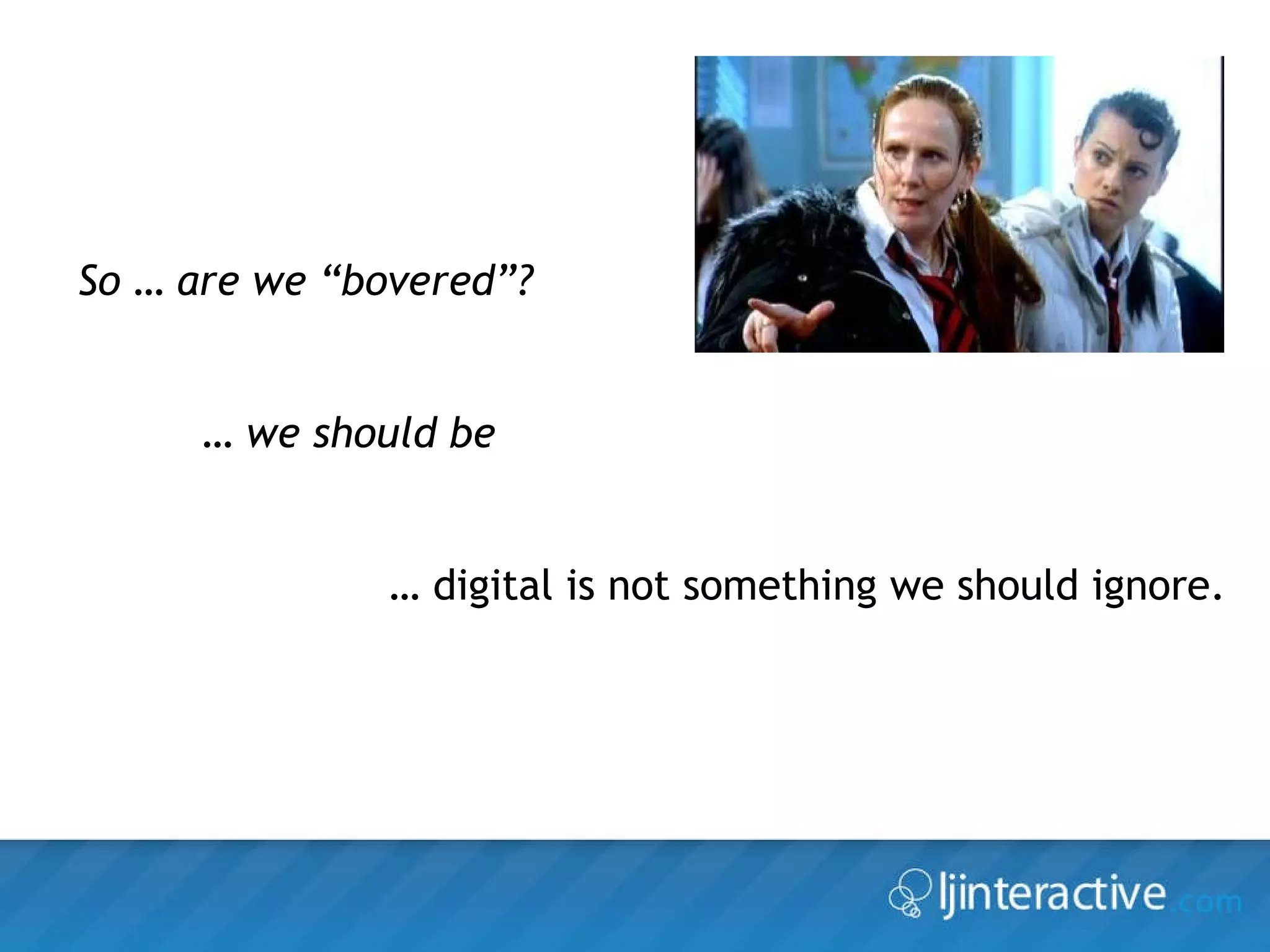 So … are we “bovered”? …  we should be  …  digital is not something we should ignore.  