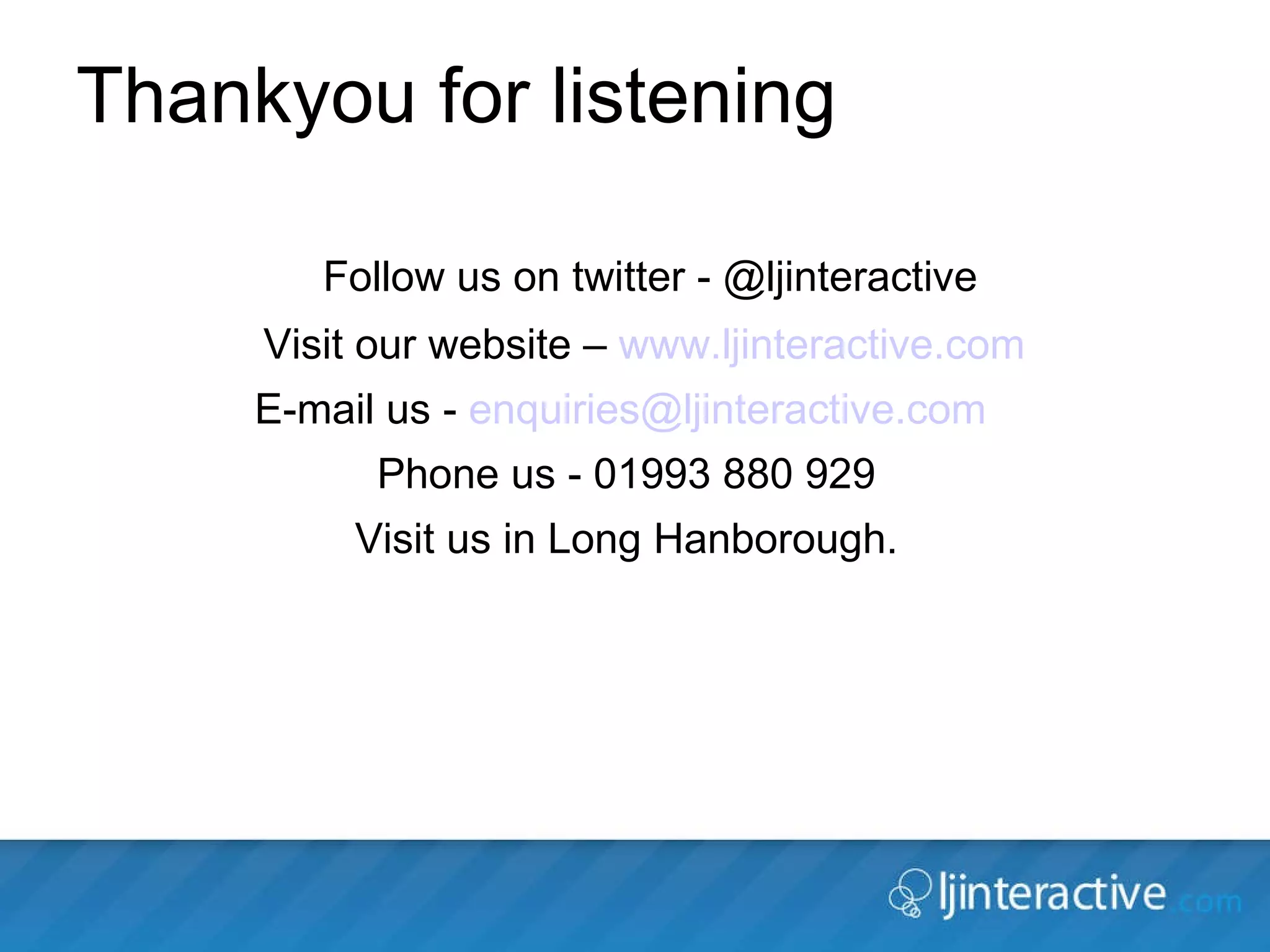 Thankyou for listening Thankyou for listening Follow us on twitter - @ljinteractive Visit our website –  www.ljinteractive.com   E-mail us -  [email_address]   Phone us - 01993 880 929 Visit us in Long Hanborough. 