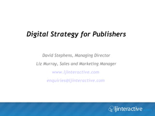 Digital Strategy for Publishers David Stephens, Managing Director Liz Murray, Sales and Marketing Manager www.ljinteractive.com   [email_address]   