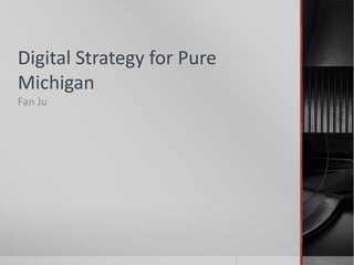 Digital Strategy for Pure
Michigan
Fan Ju
 