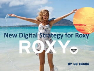 Digital Strategy for Roxy
New Digital Strategy for Roxy
              Lu Zhang



                          by Lu Zhang
 