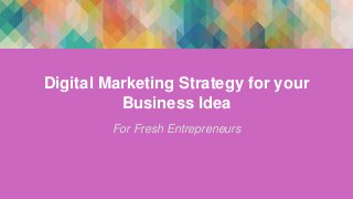 Digital Marketing Strategy for your
Business Idea
For Fresh Entrepreneurs
 