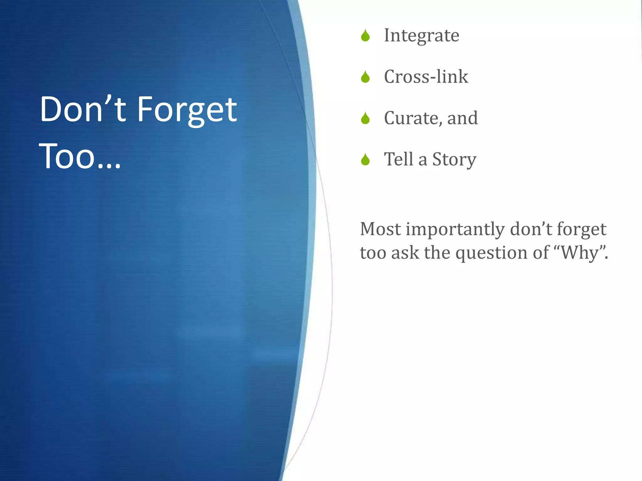  Integrate

                Cross-link

Don’t Forget    Curate, and

Too…            Tell a Story


               Most importantly don’t forget
               too ask the question of “Why”.
 