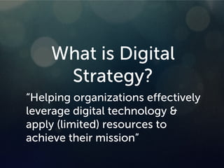 2
What is Digital
Strategy?
“Helping organizations effectively
leverage digital technology &
apply (limited) resources to
achieve their mission”
 