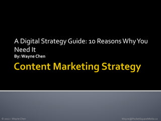 A	
  Digital	
  Strategy	
  Guide:	
  10	
  Reasons	
  Why	
  You	
  
                 Need	
  It	
  
                 By:	
  Wayne	
  Chen	
  




©	
  2012	
  –	
  Wayne	
  Chen	
                                      Wayne@PocketSquareMedia.co	
  
 