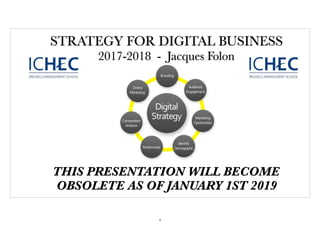 STRATEGY FOR DIGITAL BUSINESS
2017-2018 - Jacques Folon
THIS PRESENTATION WILL BECOME
OBSOLETE AS OF JANUARY 1ST 2019
1
 