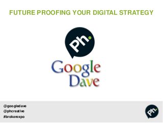 @googledave
@phcreative
#brokerexpo
FUTURE PROOFING YOUR DIGITAL STRATEGY
 