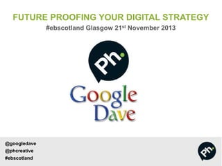 FUTURE PROOFING YOUR DIGITAL STRATEGY
#ebscotland Glasgow 21st November 2013

@googledave

@phcreative
#ebscotland

 