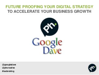 @googledave
@phcreative
#iaebroking
FUTURE PROOFING YOUR DIGITAL STRATEGY
TO ACCELERATE YOUR BUSINESS GROWTH
 