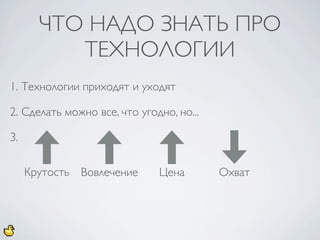 ЧТО НАДО ЗНАТЬ ПРО
          ТЕХНОЛОГИИ
1. Технологии приходят и уходят

2. Сделать можно все, что угодно, но...

3.

     Крутость Вовлечение      Цена        Охват
 
