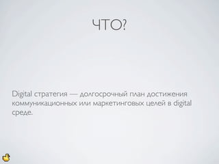 ЧТО?



Digital стратегия — долгосрочный план достижения
коммуникационных или маркетинговых целей в digital
среде.
 