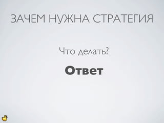 ЗАЧЕМ НУЖНА СТРАТЕГИЯ

       Что делать?
        Ответ
 