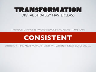 !
THISVISION CANNOT BE FRAGMENTED OR STAND ALONE - IT HASTO BE
TRANSFORMATION
DIGITAL STRATEGY MASTERCLASS
CONSISTENT
WITH EVERYTHING AND INVOLVED IN EVERY PART WITHINTHIS NEW ERA OF DIGITAL
 