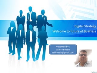 Digital Strategy
Welcome to future of Business
Presented by :-
Ashish Bhasin
ashbhasin@gmail.com
 