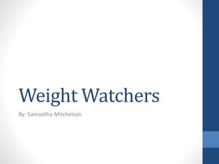 Weight Watchers 
By: Samantha Mitchelson 
 