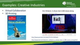 Examples: Creative Industries
• Virtual Collaboration
• 3D Printing




                          http://www.youtube.com/watch?v=D7o7BrlbaDs

                          http://www.ted.com/talks/eric_whitacre_a_virtual_choir_2_000_voices_strong.html
 