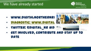 We have already started


 •   www.digitalnorthernrivers.com.au
 •   Diagnostic: www.digitaleconomy.net.au
 •   Twitter: @digital_nr #digitaleconomy
 •   Get involved, contribute and stay up to date
 