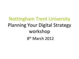 Nottingham Trent University
Planning Your Digital Strategy
          workshop
         8 March 2012
          th
 