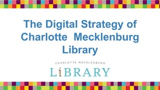 The Digital Strategy of
Charlotte Mecklenburg
Library
 